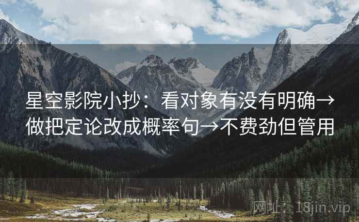 星空影院小抄:看对象有没有明确→做把定论改成概率句→不费劲但管用 星空影院小抄:看对象有没有明确→做把定论改成概率句→不费劲但管用
