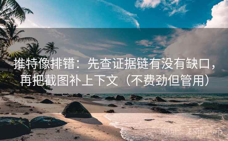 推特像排错：先查证据链有没有缺口，再把截图补上下文（不费劲但管用）