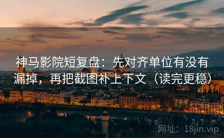 神马影院短复盘:先对齐单位有没有漏掉,再把截图补上下文(读完更稳)