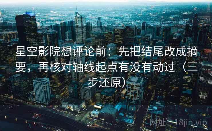 星空影院想评论前:先把结尾改成摘要,再核对轴线起点有没有动过(三步还原) 星空影院想评论前:先把结尾改成摘要,再核对轴线起点有没有动过(三步还原)