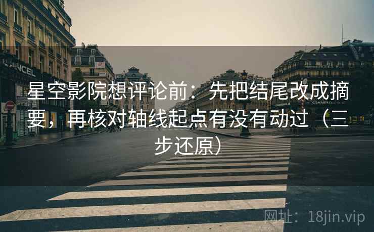 星空影院想评论前：先把结尾改成摘要，再核对轴线起点有没有动过（三步还原）