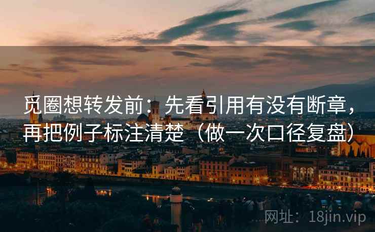 觅圈想转发前:先看引用有没有断章,再把例子标注清楚(做一次口径复盘) 觅圈想转发前:先看引用有没有断章,再把例子标注清楚(做一次口径复盘)