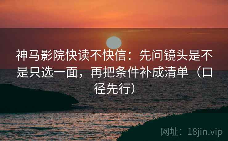 神马影院快读不快信：先问镜头是不是只选一面，再把条件补成清单（口径先行）