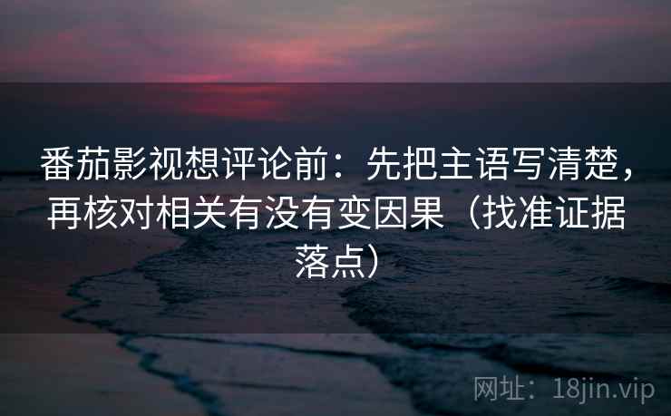 番茄影视想评论前:先把主语写清楚,再核对相关有没有变因果(找准证据落点) 番茄影视想评论前:先把主语写清楚,再核对相关有没有变因果(找准证据落点)