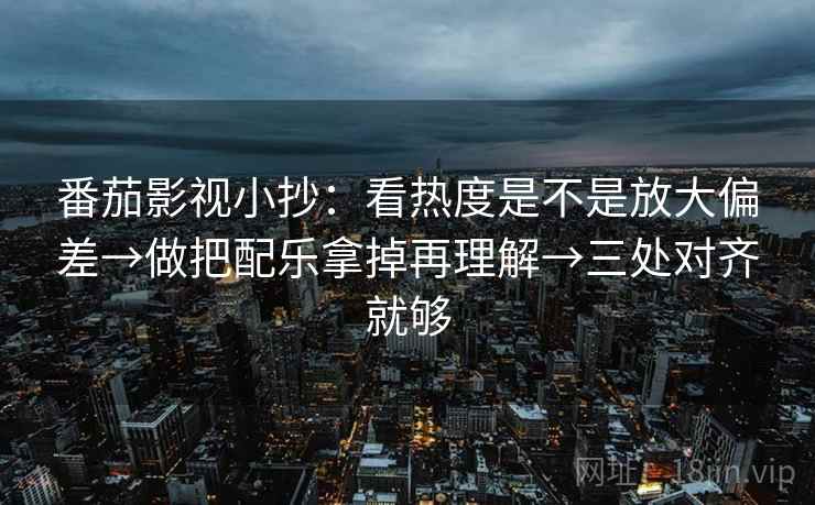 番茄影视小抄：看热度是不是放大偏差→做把配乐拿掉再理解→三处对齐就够