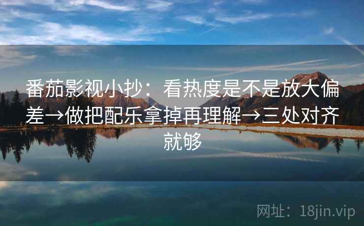 番茄影视小抄:看热度是不是放大偏差→做把配乐拿掉再理解→三处对齐就够 番茄影视小抄:看热度是不是放大偏差→做把配乐拿掉再理解→三处对齐就够